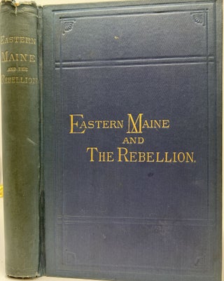 Eastern Maine and the Rebellion: Being and Account of the Principal Local Events in Eastern Maine during the War and Brief Histories of Eastern Maine Regiments; Accounts of Mobs, Riots, Destruction of Newspapers, War Meetings, Drafts, Confederate Raids, Peace Meetings, Celebrations, Soldiers’ Letters, and Scenes and Incidents at the Front, Never Before in Print.
