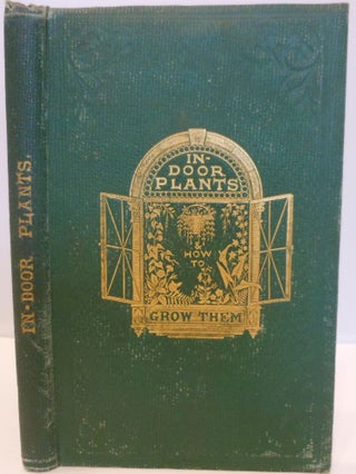 Item #203 In-Door Plants and How to Grow Them, for the Drawing-Room, Balcony, and Greenhouse:...