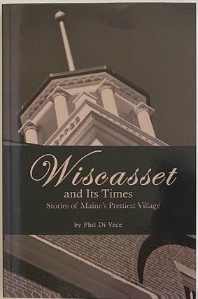 Item #764 Wiscasset and Its Times, Stories of Maine’s Prettiest Village. Phil DI VECE